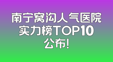 南宁窝沟人气医院实力榜TOP10公布！