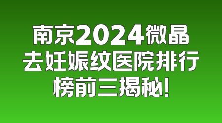 南京2024微晶去妊娠纹医院排行榜前三揭秘！