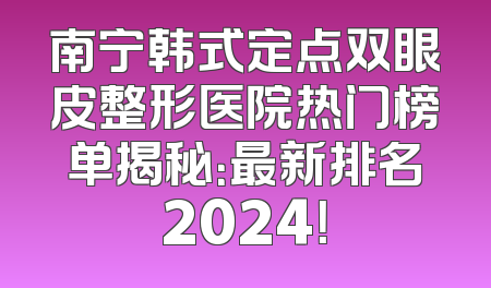 南宁韩式定点双眼皮整形医院热门榜单揭秘：最新排名2024！