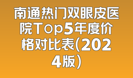 南通热门双眼皮医院Top5年度价格对比表（2024版）