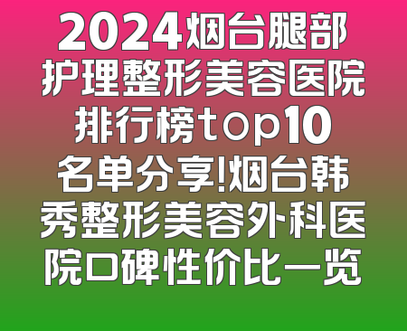 2024烟台腿部护理整形美容医院排行榜top10名单分享！烟台韩秀整形美容外科医院口碑性价比一览