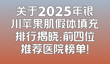 关于2025年银川苹果肌假体填充排行揭晓：前四位推荐医院榜单！