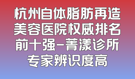 杭州自体脂肪再造美容医院权威排名前十强-菁漾诊所专家辨识度高