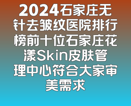 2024石家庄无针去皱纹医院排行榜前十位石家庄花漾Skin皮肤管理中心符合大家审美需求