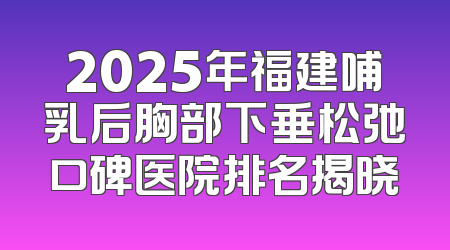 2025年福建哺乳后胸部下垂松弛口碑医院排名揭晓