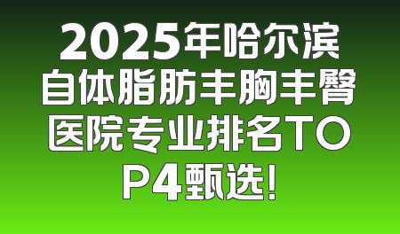 2025年哈尔滨自体脂肪丰胸丰臀医院专业排名TOP4甄选！