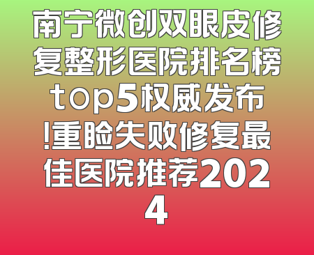 南宁微创双眼皮修复整形医院排名榜top5权威发布！重睑失败修复最佳医院推荐2024