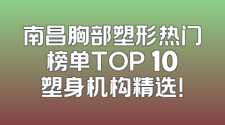 南昌胸部塑形热门榜单TOP 10塑身机构精选！