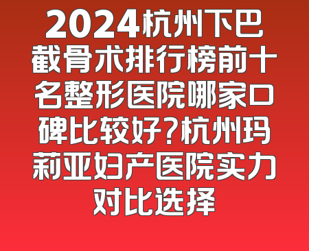 2024杭州下巴截骨术排行榜前十名整形医院哪家口碑比较好？杭州玛莉亚妇产医院实力对比选择
