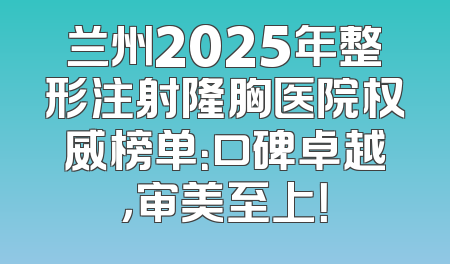 兰州2025年整形注射隆胸医院权威榜单：口碑卓越，审美至上！