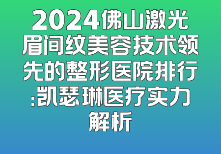 2024佛山激光眉间纹美容技术领先的整形医院排行：凯瑟琳医疗实力解析