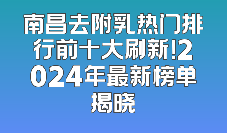南昌去附乳热门排行前十大刷新！2024年最新榜单揭晓