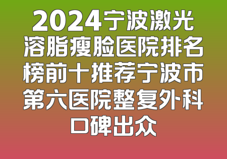 2024宁波激光溶脂瘦脸医院排名榜前十推荐宁波市第六医院整复外科口碑出众