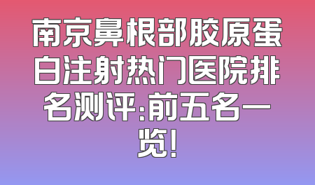 南京鼻根部胶原蛋白注射热门医院排名测评：前五名一览！