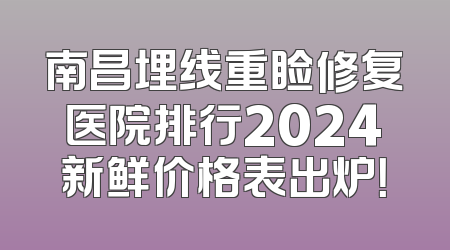 南昌埋线重睑修复医院排行2024新鲜价格表出炉！
