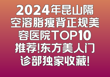 2024年昆山隔空溶脂瘦背正规美容医院TOP10推荐！东方美人门诊部独家收藏！