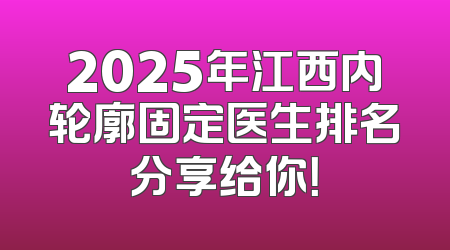 2025年江西内轮廓固定医生排名分享给你！