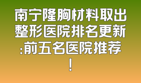 南宁隆胸材料取出整形医院排名更新：前五名医院推荐！