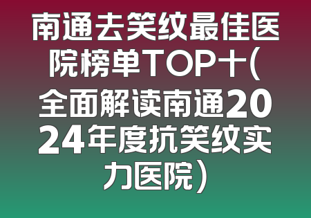 南通去笑纹最佳医院榜单TOP十（全面解读南通2024年度抗笑纹实力医院）