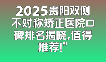 2025贵阳双侧不对称矫正医院口碑排名揭晓，值得推荐！”