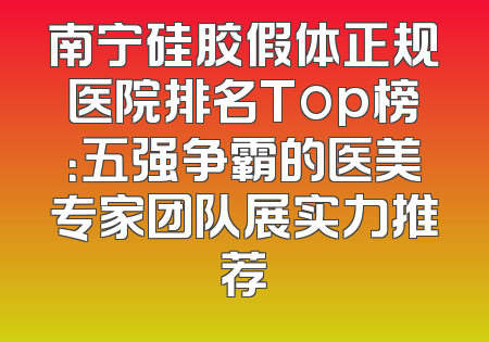 南宁硅胶假体正规医院排名Top榜：五强争霸的医美专家团队展实力推荐
