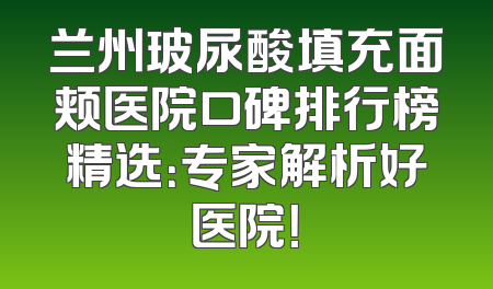 兰州玻尿酸填充面颊医院口碑排行榜精选：专家解析好医院！