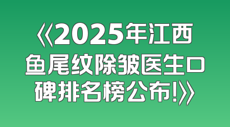 《2025年江西鱼尾纹除皱医生口碑排名榜公布！》