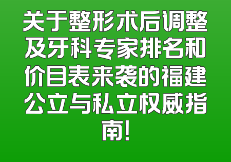 关于整形术后调整及牙科专家排名和价目表来袭的福建公立与私立权威指南！