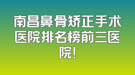 南昌鼻骨矫正手术医院排名榜前三医院！