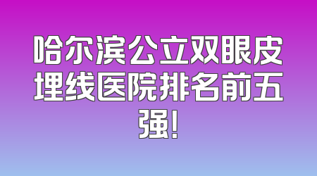 哈尔滨公立双眼皮埋线医院排名前五强！