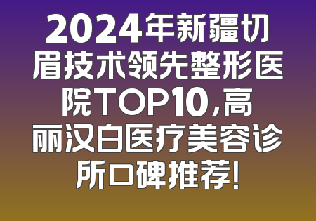 2024年新疆切眉技术领先整形医院TOP10，高丽汉白医疗美容诊所口碑推荐！
