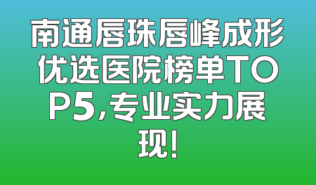 南通唇珠唇峰成形优选医院榜单TOP5，专业实力展现！