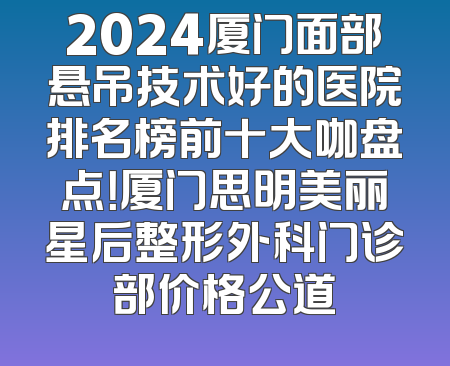 2024厦门面部悬吊技术好的医院排名榜前十大咖盘点！厦门思明美丽星后整形外科门诊部价格公道