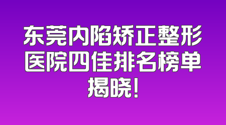 东莞内陷矫正整形医院四佳排名榜单揭晓！