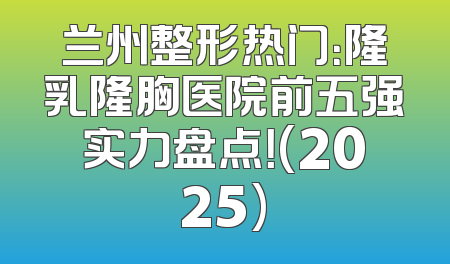兰州整形热门：隆乳隆胸医院前五强实力盘点！(2025)