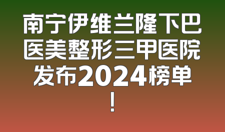 南宁伊维兰隆下巴医美整形三甲医院发布2024榜单！