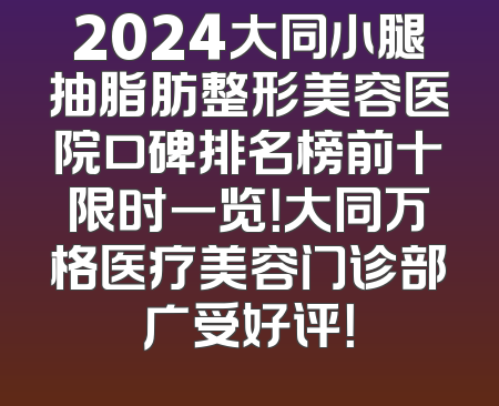 2024大同小腿抽脂肪整形美容医院口碑排名榜前十限时一览！大同万格医疗美容门诊部广受好评！