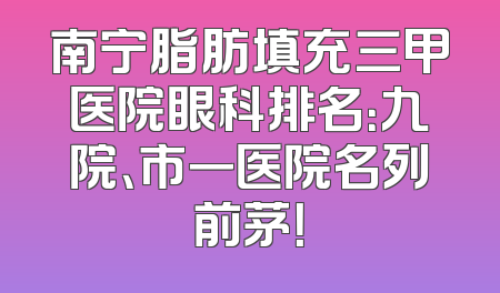 南宁脂肪填充三甲医院眼科排名：九院、市一医院名列前茅！