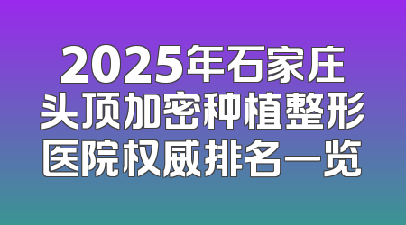 2025年石家庄头顶加密种植整形医院权威排名一览