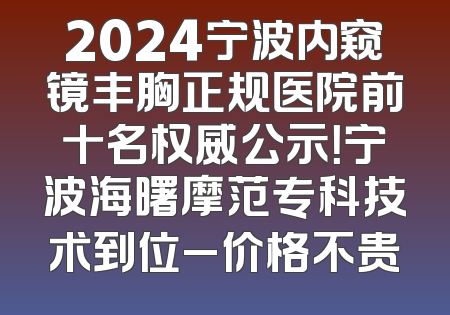 2024宁波内窥镜丰胸正规医院前十名权威公示！宁波海曙摩范专科技术到位_价格不贵