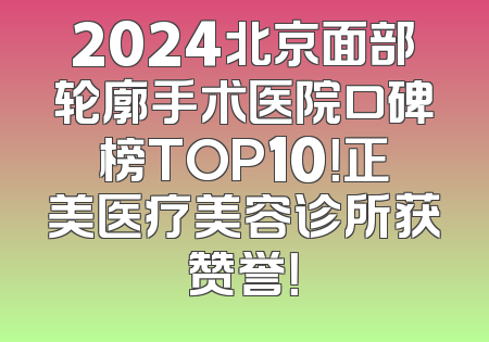 2024北京面部轮廓手术医院口碑榜TOP10！正美医疗美容诊所获赞誉！