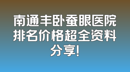 南通丰卧蚕眼医院排名价格超全资料分享!