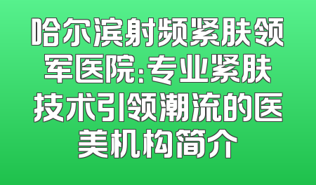 哈尔滨射频紧肤领军医院：专业紧肤技术引领潮流的医美机构简介