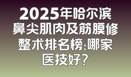 2025年哈尔滨鼻尖肌肉及筋膜修整术排名榜：哪家医技好？