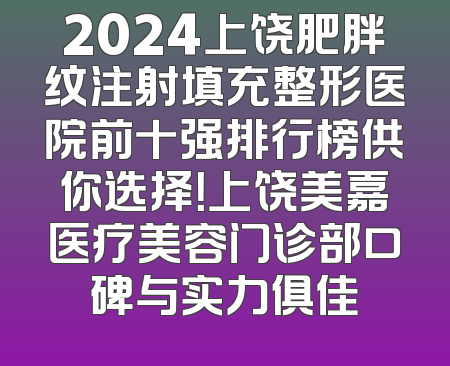 2024上饶肥胖纹注射填充整形医院前十强排行榜供你选择！上饶美嘉医疗美容门诊部口碑与实力俱佳