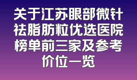 关于江苏眼部微针祛脂肪粒优选医院榜单前三家及参考价位一览