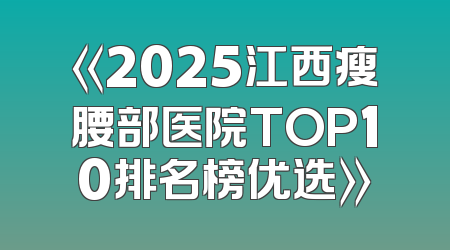 《2025江西瘦腰部医院TOP10排名榜优选》