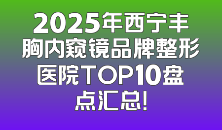 2025年西宁丰胸内窥镜品牌整形医院TOP10盘点汇总！