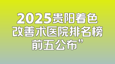 2025贵阳着色改善术医院排名榜前五公布”