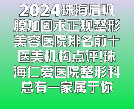 2024珠海后巩膜加固术正规整形美容医院排名前十医美机构点评！珠海仁爱医院整形科总有一家属于你